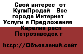 «Свой интерес» от КупиПродай - Все города Интернет » Услуги и Предложения   . Карелия респ.,Петрозаводск г.